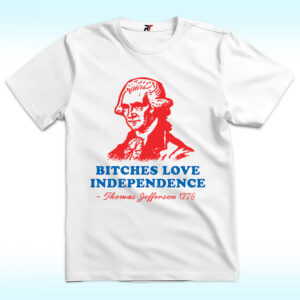 Bitches Love Independence Thomas Jefferson Shirt, 4th Of July | ReciteThis - bitches love independence thomas jefferson shirt.jpg